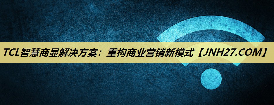 TCL智慧商显解决方案：重构商业营销新模式
