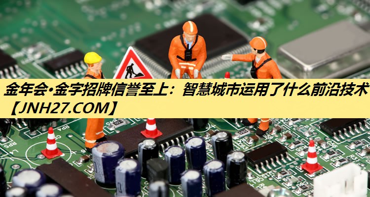 金年会·金字招牌信誉至上：智慧城市运用了什么前沿技术