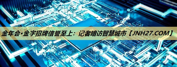 金年会·金字招牌信誉至上：记者暗访智慧城市