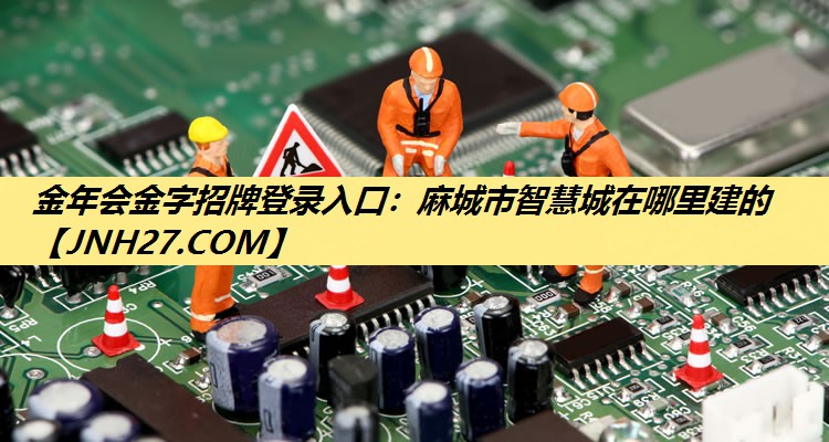 金年会金字招牌登录入口：麻城市智慧城在哪里建的