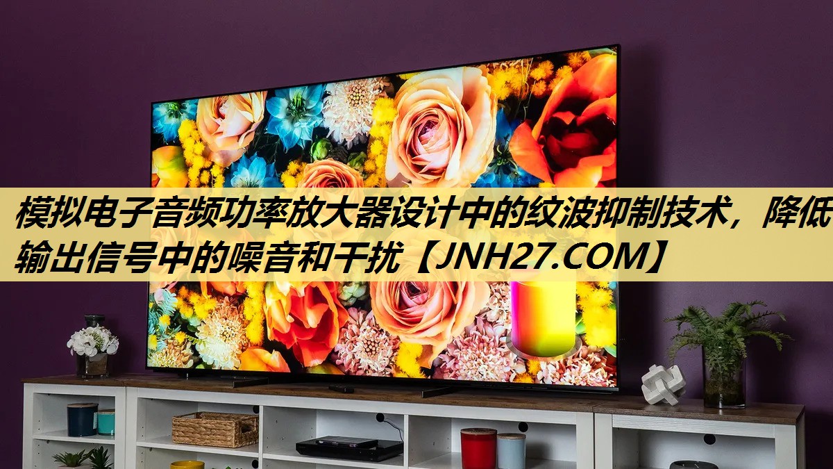 模拟电子音频功率放大器设计中的纹波抑制技术，降低输出信号中的噪音和干扰
