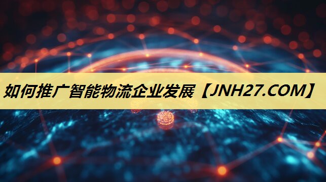 如何推广智能物流企业发展