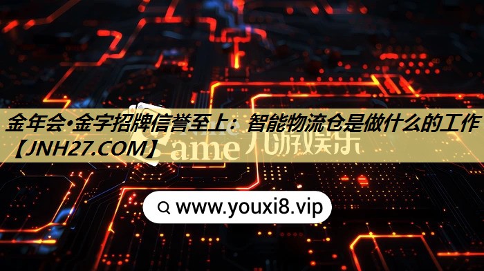 金年会·金字招牌信誉至上：智能物流仓是做什么的工作