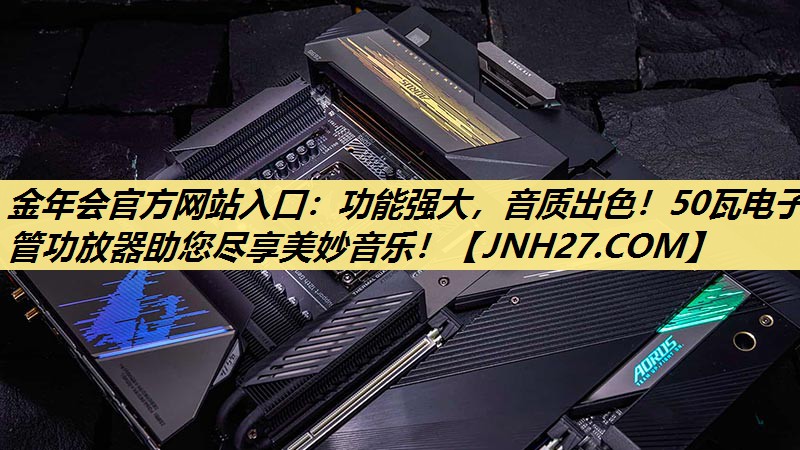 金年会官方网站入口：功能强大，音质出色！50瓦电子管功放器助您尽享美妙音乐！