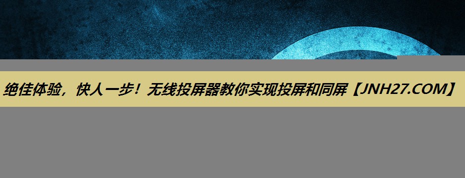 绝佳体验，快人一步！无线投屏器教你实现投屏和同屏