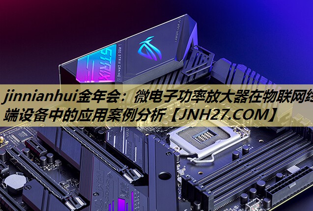 jinnianhui金年会：微电子功率放大器在物联网终端设备中的应用案例分析