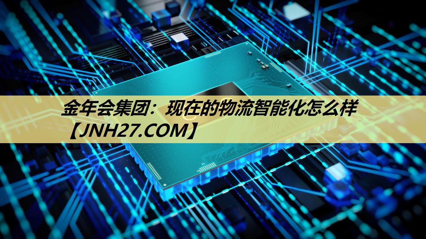 金年会集团：现在的物流智能化怎么样