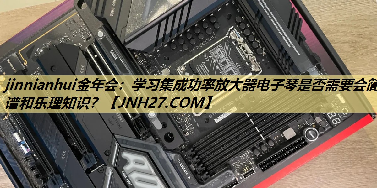 jinnianhui金年会：学习集成功率放大器电子琴是否需要会简谱和乐理知识？