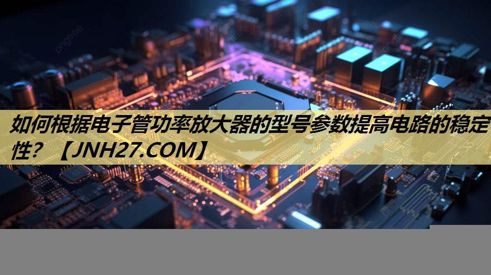 如何根据电子管功率放大器的型号参数提高电路的稳定性？