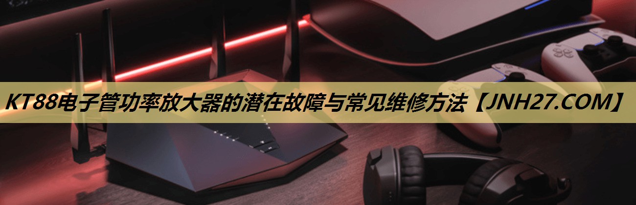 KT88电子管功率放大器的潜在故障与常见维修方法