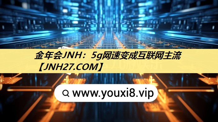 金年会JNH：5g网速变成互联网主流