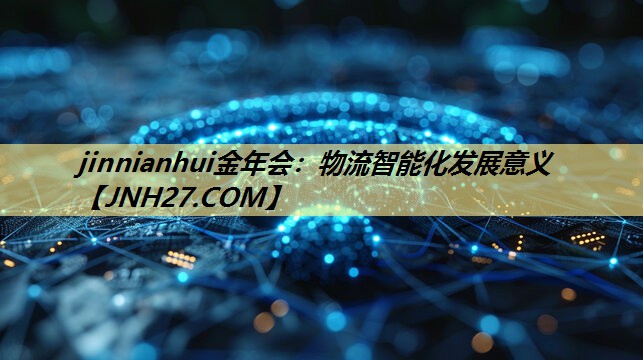 jinnianhui金年会：物流智能化发展意义