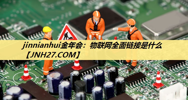 jinnianhui金年会：物联网全面链接是什么