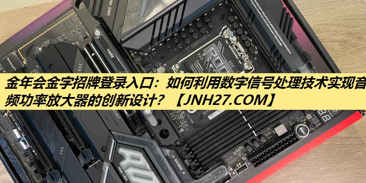 金年会金字招牌登录入口：如何利用数字信号处理技术实现音频功率放大器的创新设计？