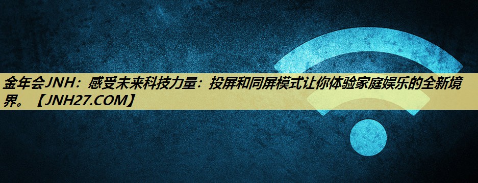 金年会JNH：感受未来科技力量：投屏和同屏模式让你体验家庭娱乐的全新境界。