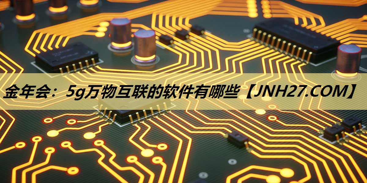 金年会：5g万物互联的软件有哪些