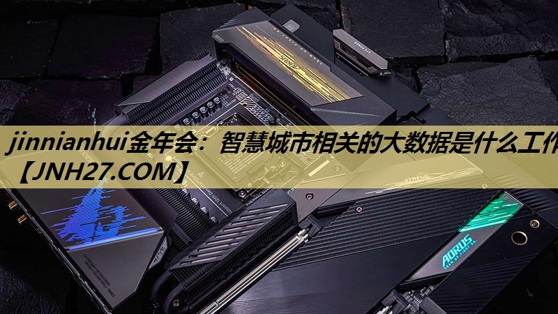 jinnianhui金年会：智慧城市相关的大数据是什么工作
