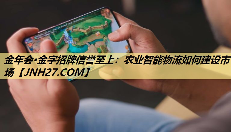金年会·金字招牌信誉至上：农业智能物流如何建设市场
