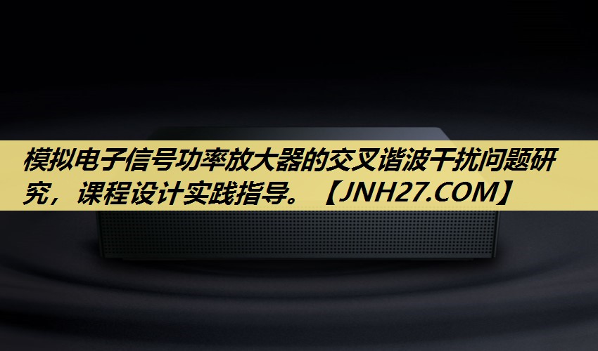 模拟电子信号功率放大器的交叉谐波干扰问题研究，课程设计实践指导。