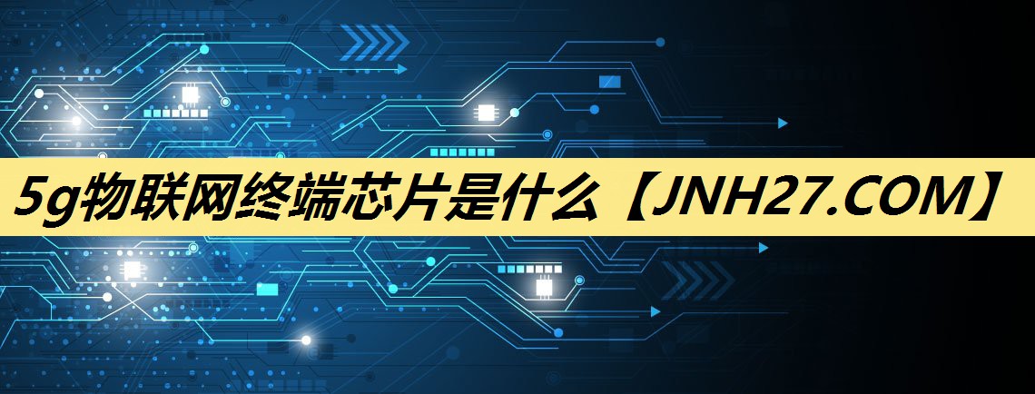 5g物联网终端芯片是什么