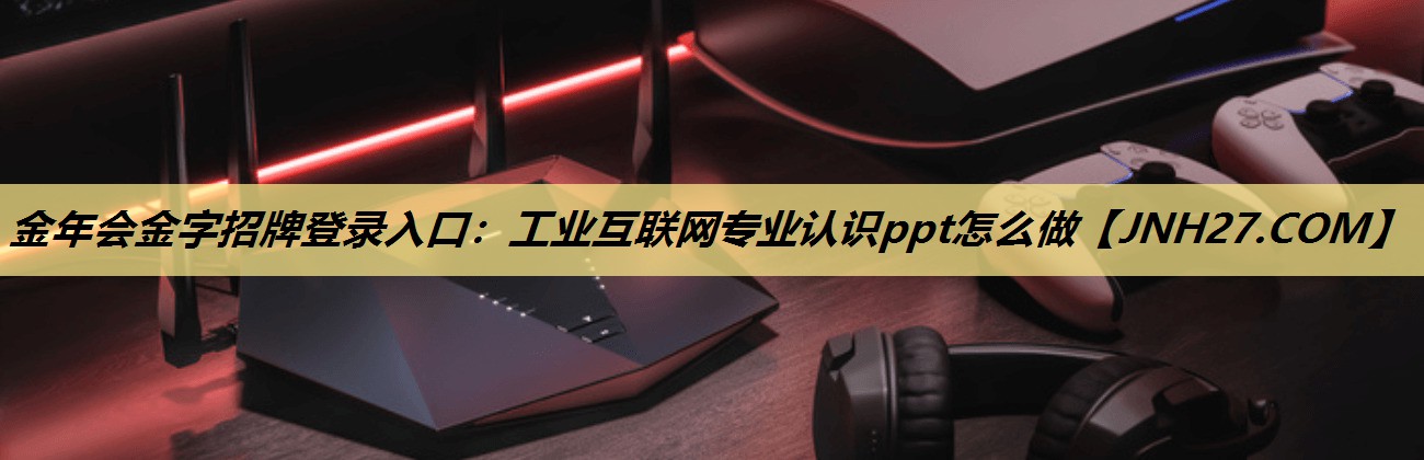金年会金字招牌登录入口：工业互联网专业认识ppt怎么做