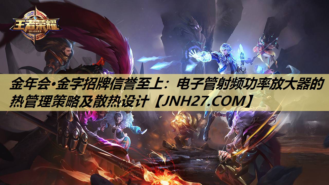金年会·金字招牌信誉至上：电子管射频功率放大器的热管理策略及散热设计