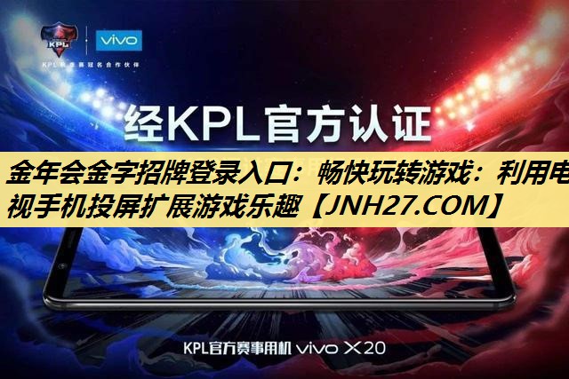 金年会金字招牌登录入口：畅快玩转游戏：利用电视手机投屏扩展游戏乐趣
