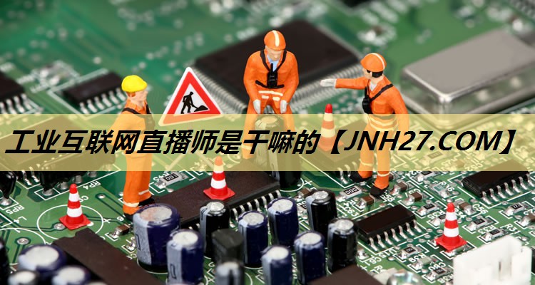 工业互联网直播师是干嘛的
