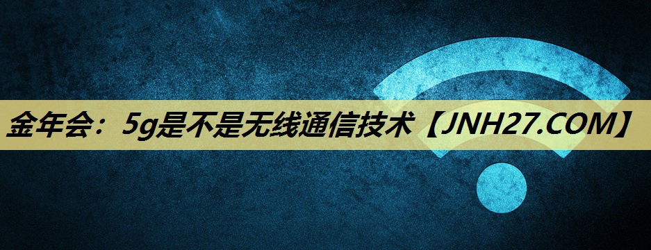 金年会：5g是不是无线通信技术