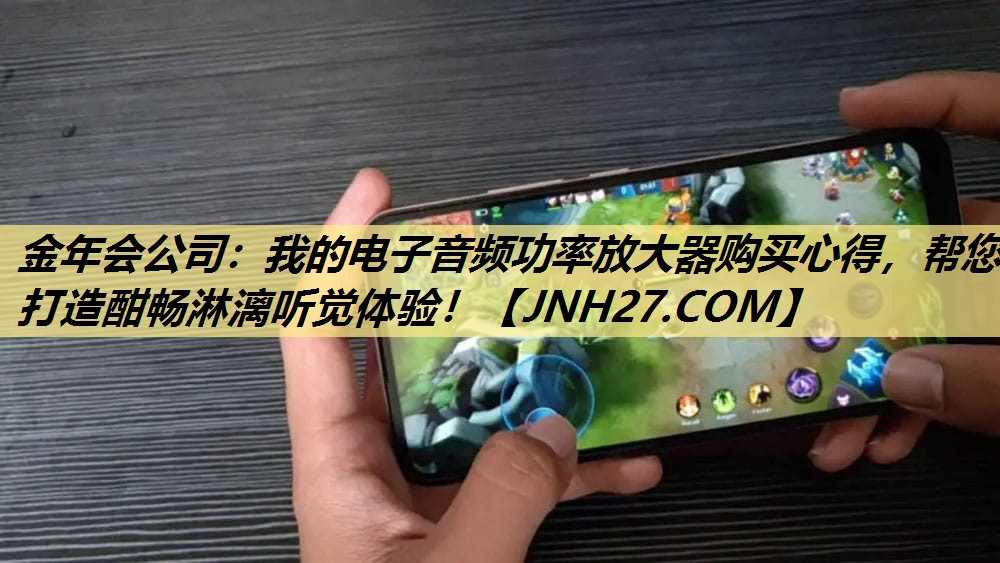 金年会公司：我的电子音频功率放大器购买心得，帮您打造酣畅淋漓听觉体验！