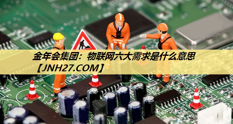 金年会集团：物联网六大需求是什么意思