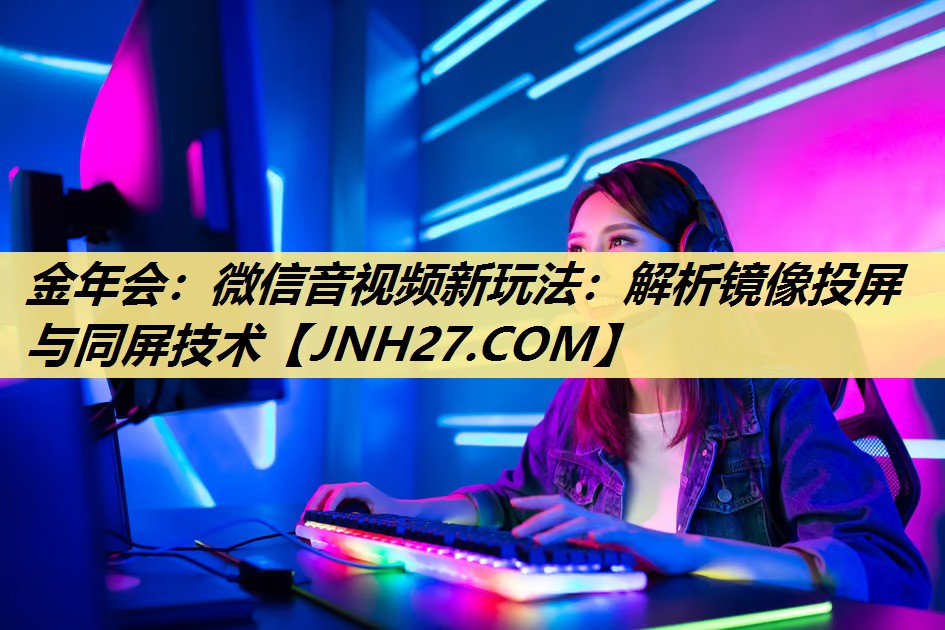金年会：微信音视频新玩法：解析镜像投屏与同屏技术