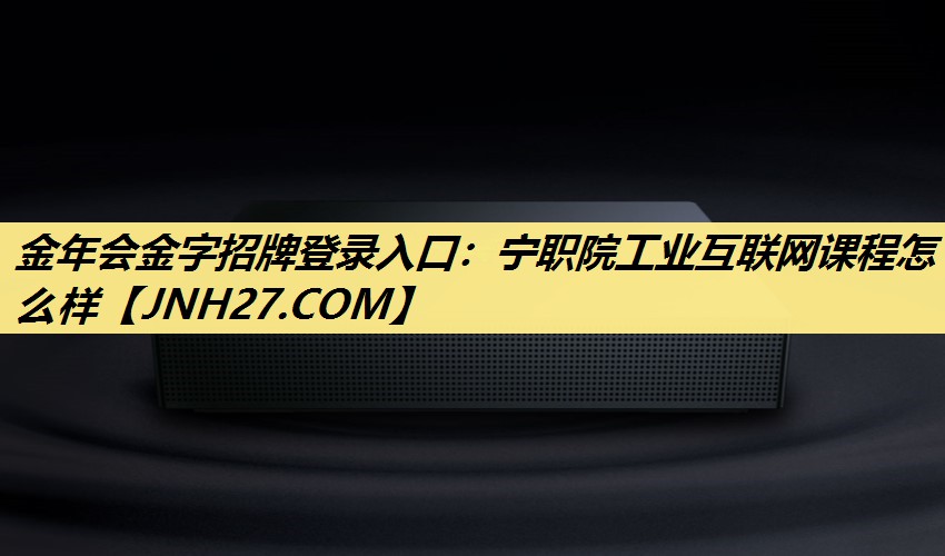 金年会金字招牌登录入口：宁职院工业互联网课程怎么样