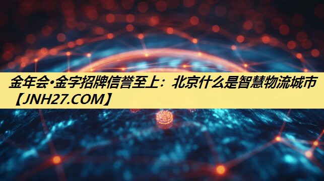 金年会·金字招牌信誉至上：北京什么是智慧物流城市