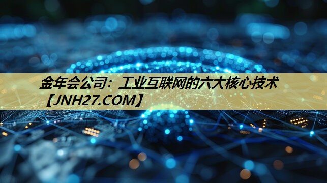 金年会公司：工业互联网的六大核心技术