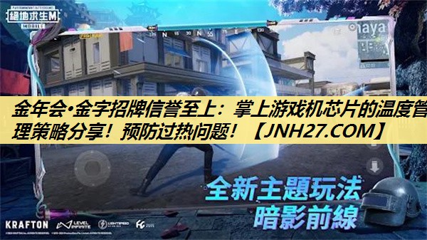 <strong>金年会·金字招牌信誉至上：掌上游戏机芯片的温度管理策略分享！预防过热问题！</strong>