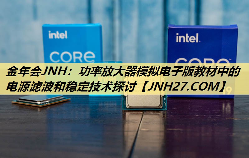 功率放大器模拟电子版教材中的电源滤波和稳定技术探讨 功率放大器模拟电子版教材中的电源滤波和稳定技术探讨