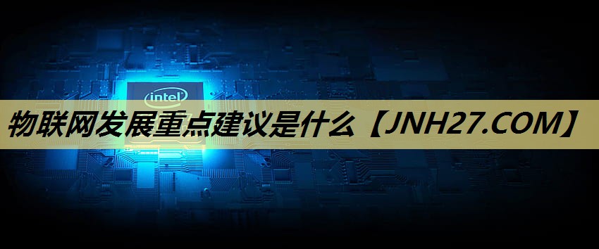 物联网发展重点建议是什么 物联网发展重点建议是什么