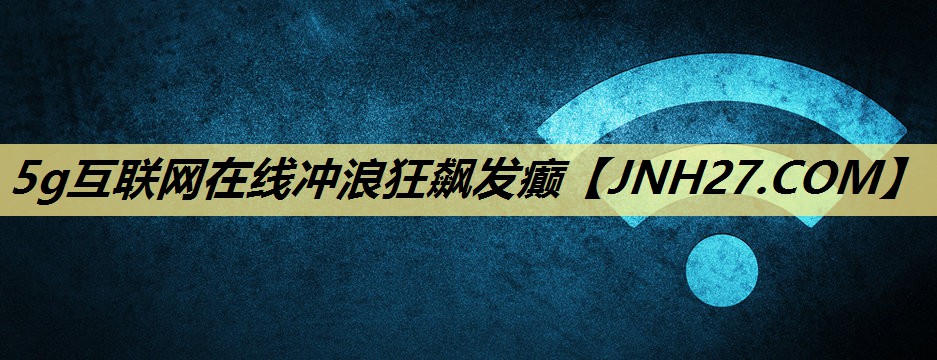 5g互联网在线冲浪狂飙发癫 5g互联网在线冲浪狂飙发癫
