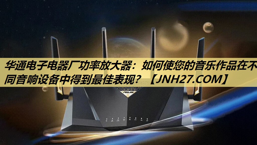 华通电子电器厂功率放大器:如何使您的音乐作品在不同音响设备中得到最佳表现? 华通电子电器厂功率放大器:如何使您的音乐作品在不同音响设备中得到最佳表现?