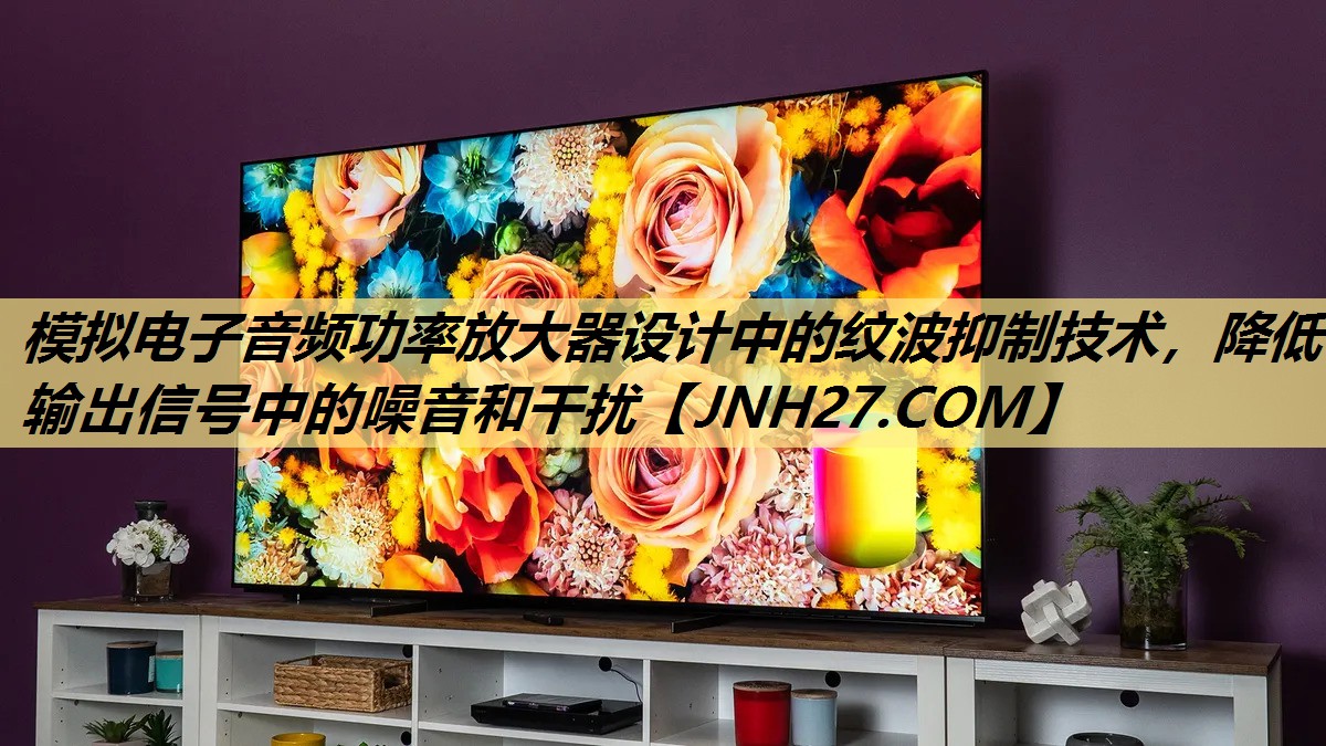 模拟电子音频功率放大器设计中的纹波抑制技术,降低输出信号中的噪音和干扰 模拟电子音频功率放大器设计中的纹波抑制技术,降低输出信号中的噪音和干扰