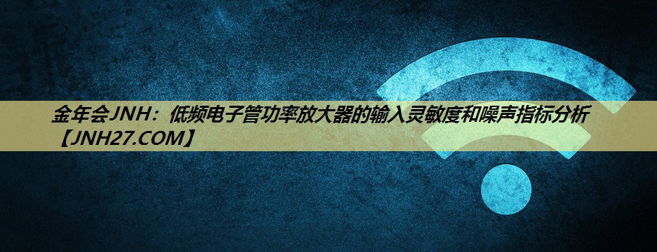 低频电子管功率放大器的输入灵敏度和噪声指标分析 低频电子管功率放大器的输入灵敏度和噪声指标分析