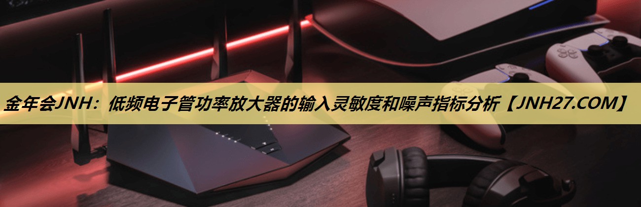 低频电子管功率放大器的输入灵敏度和噪声指标分析 低频电子管功率放大器的输入灵敏度和噪声指标分析