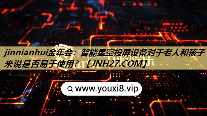 智能星空投屏设备对于老人和孩子来说是否易于使用? 智能星空投屏设备对于老人和孩子来说是否易于使用?