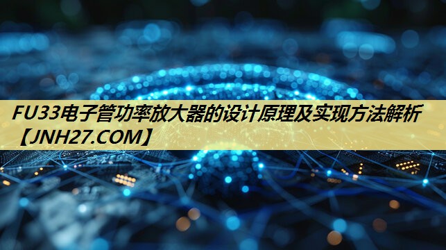 FU33电子管功率放大器的设计原理及实现方法解析 FU33电子管功率放大器的设计原理及实现方法解析