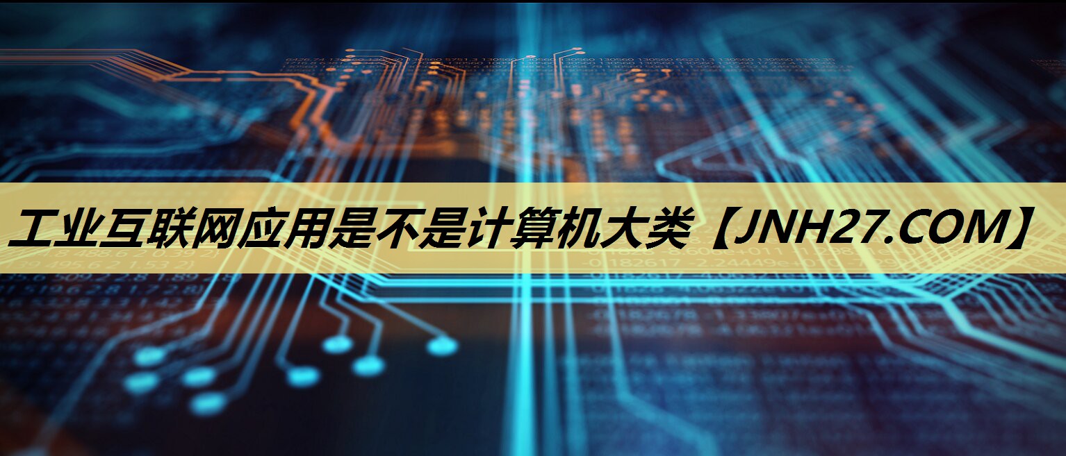 工业互联网应用是不是计算机大类 工业互联网应用是不是计算机大类