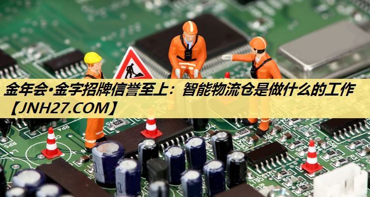 智能物流仓是做什么的工作 智能物流仓是做什么的工作