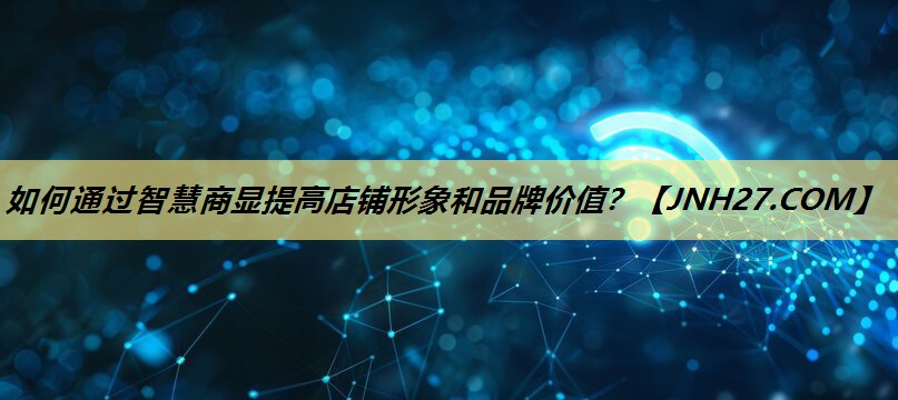 如何通过智慧商显提高店铺形象和品牌价值? 如何通过智慧商显提高店铺形象和品牌价值?