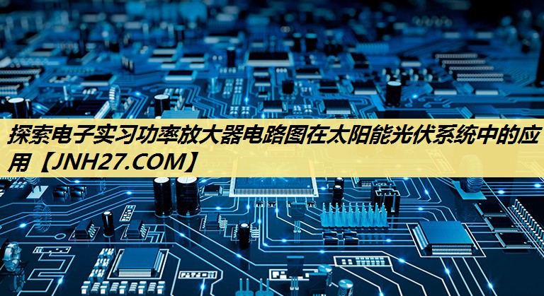 探索电子实习功率放大器电路图在太阳能光伏系统中的应用 探索电子实习功率放大器电路图在太阳能光伏系统中的应用
