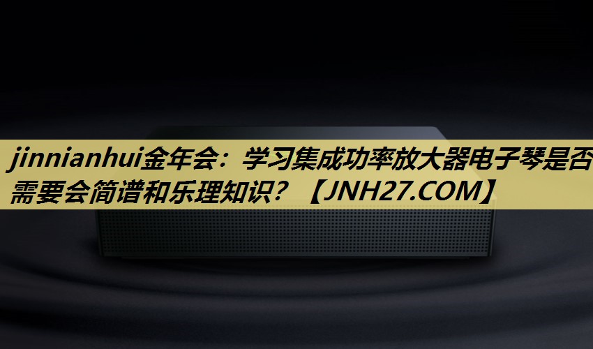 学习集成功率放大器电子琴是否需要会简谱和乐理知识? 学习集成功率放大器电子琴是否需要会简谱和乐理知识?